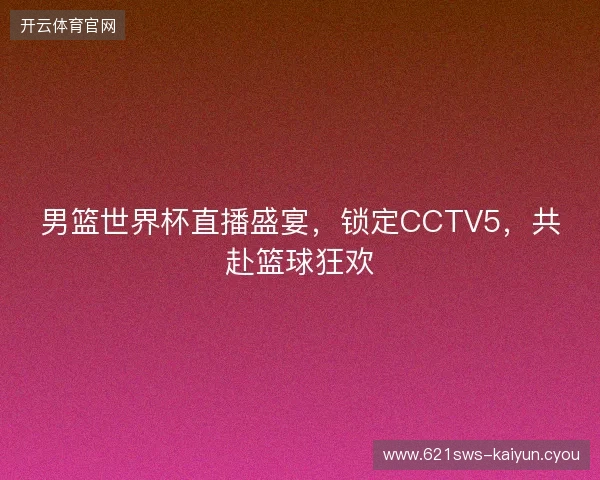 男篮世界杯直播盛宴，锁定CCTV5，共赴篮球狂欢