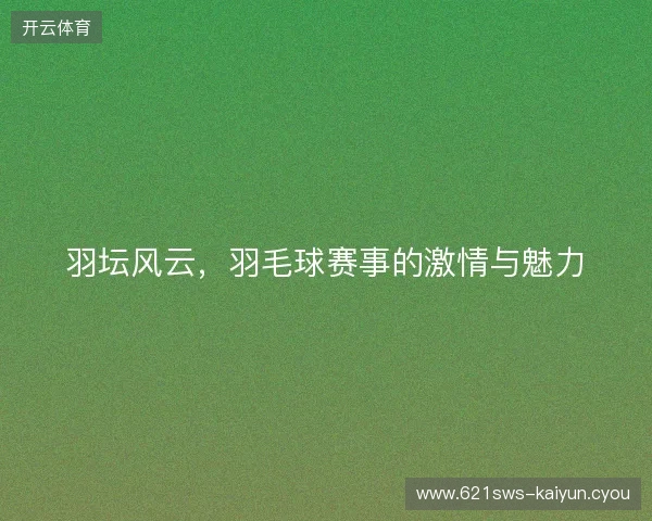 羽坛风云，羽毛球赛事的激情与魅力