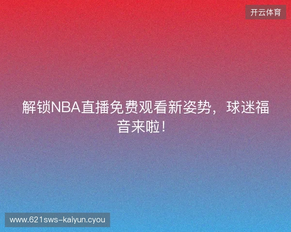 解锁NBA直播免费观看新姿势，球迷福音来啦！